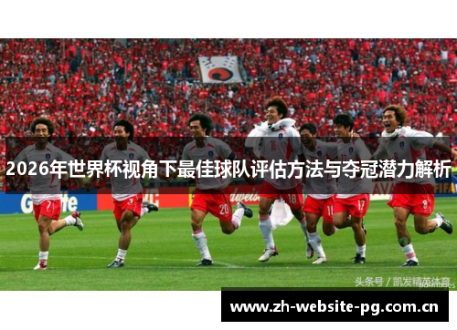 2026年世界杯视角下最佳球队评估方法与夺冠潜力解析